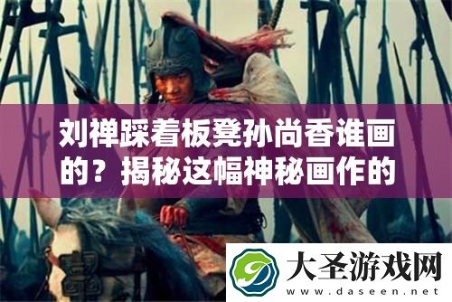 刘禅踩着板凳孙尚香谁画的