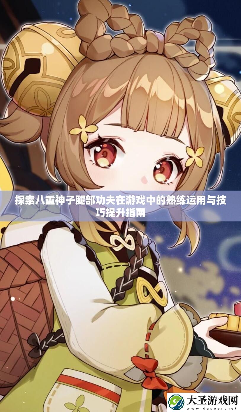 探索八重神子腿部功夫在游戏中的熟练运用与技巧提升指南