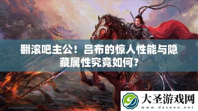 翻滚吧主公!吕布的惊人性能与隐藏属性究竟如何