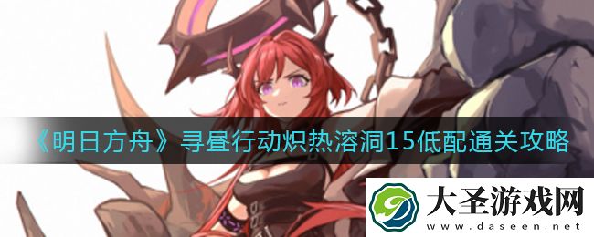 明日方舟寻昼行动炽热溶洞15怎么过