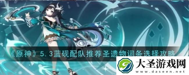 原神5.3蓝砚配队推荐圣遗物怎么选择