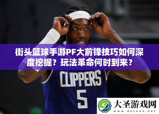 街头篮球手游PF大前锋技巧如何深度挖掘