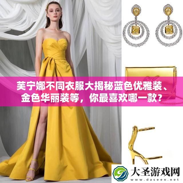 芙宁娜不同衣服大揭秘蓝色优雅装、金色华丽装等