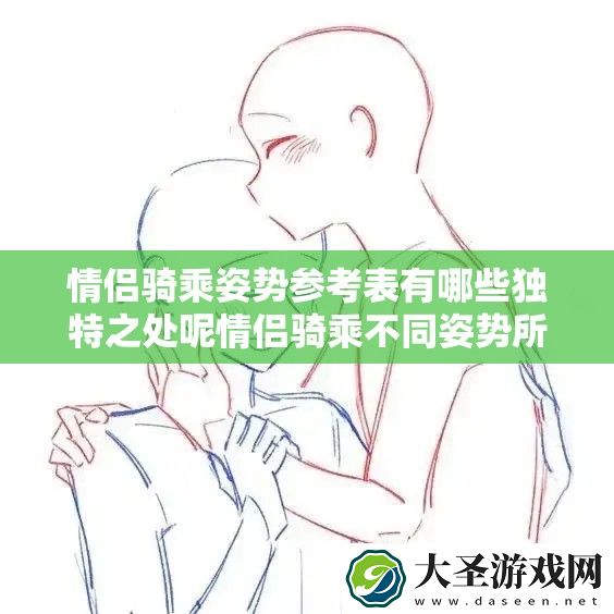 情侣骑乘姿势参考表有哪些独特之处呢情侣骑乘不同姿势所蕴含的趣味与奥秘探究从情侣骑乘姿势参考表看两性间别样的互动方式