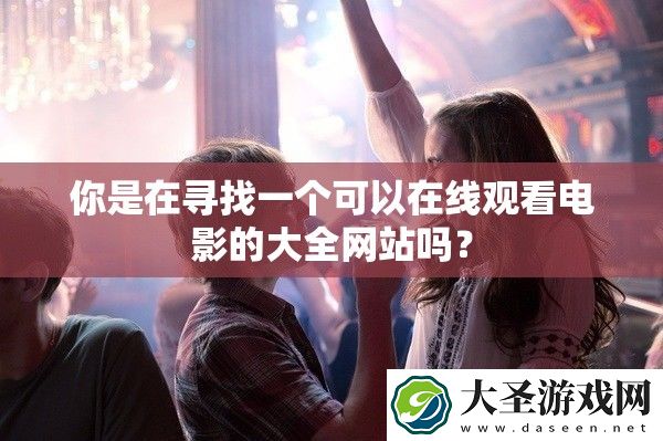 你是在寻找一个可以在线观看电影的大全网站吗