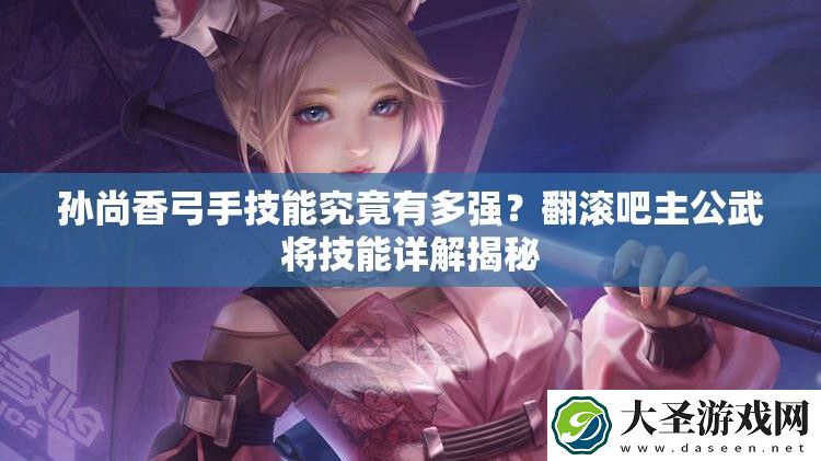 孙尚香弓手技能究竟有多强