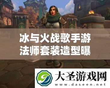 冰与火战歌手游法师套装造型曝光