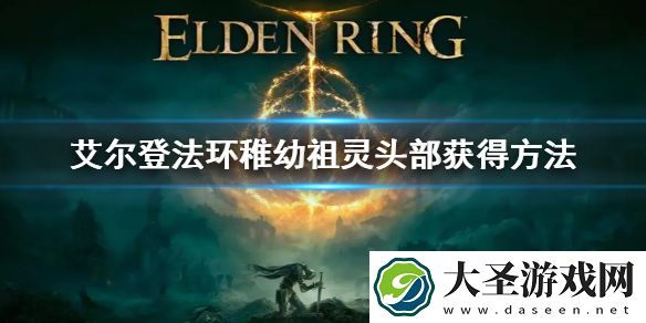 艾尔登法环稚幼祖灵头部获得方法