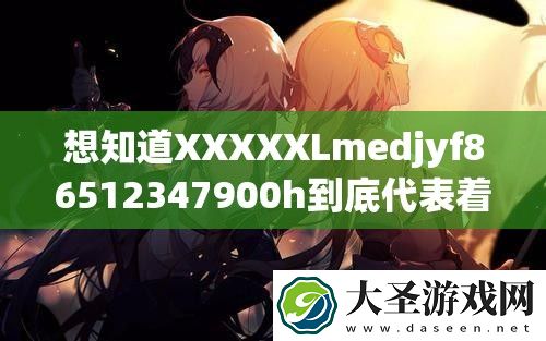 想知道XXXXXLmedjyf86512347900h到底代表着什么含义吗