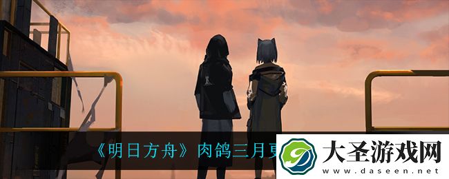 明日方舟肉鸽三月更新什么