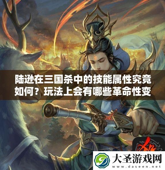 陆逊在三国杀中的技能属性究竟如何