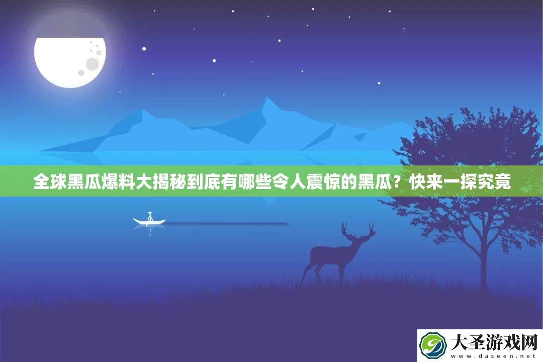 全球黑瓜爆料大揭秘到底有哪些令人震惊的黑瓜