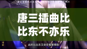唐三插曲比比东不亦乐乎MBA视频深度解析