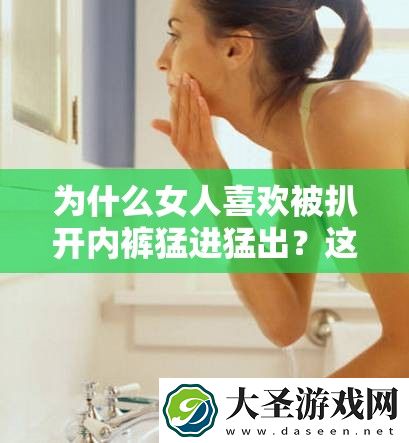 为什么女人喜欢被扒开内裤猛进猛出
