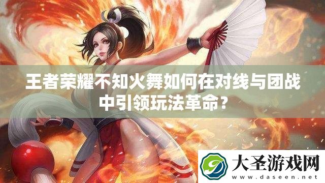 王者荣耀不知火舞如何在对线与团战中引领玩法革命