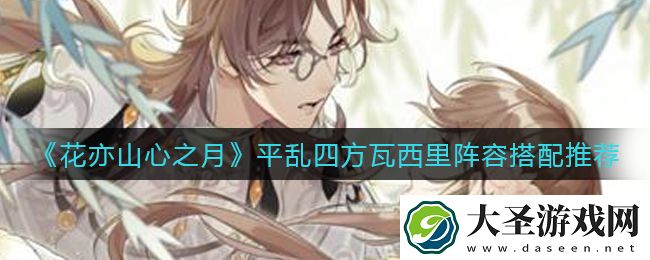 花亦山心之月平乱四方瓦西里阵容怎么搭配