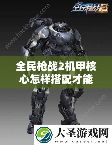 全民枪战2机甲核心怎样搭配才能实现战力飙升