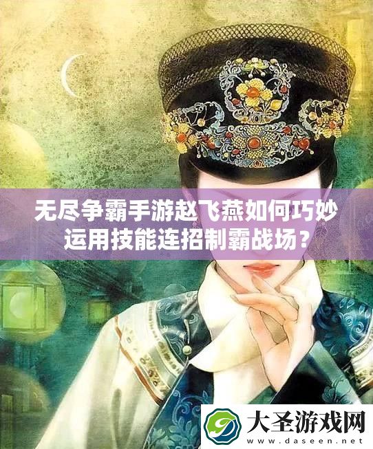 无尽争霸手游赵飞燕如何巧妙运用技能连招制霸战场