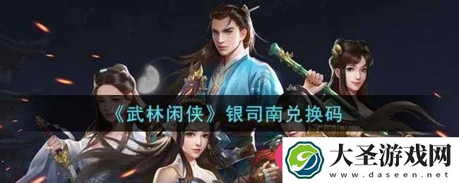 武林闲侠银司南兑换码攻略揭晓