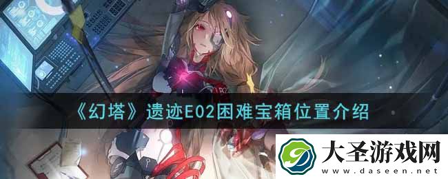 幻塔手游遗迹E02困难宝箱在哪里