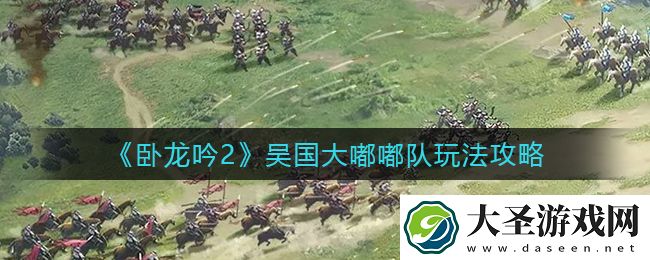 卧龙吟2吴国大嘟嘟队怎么玩