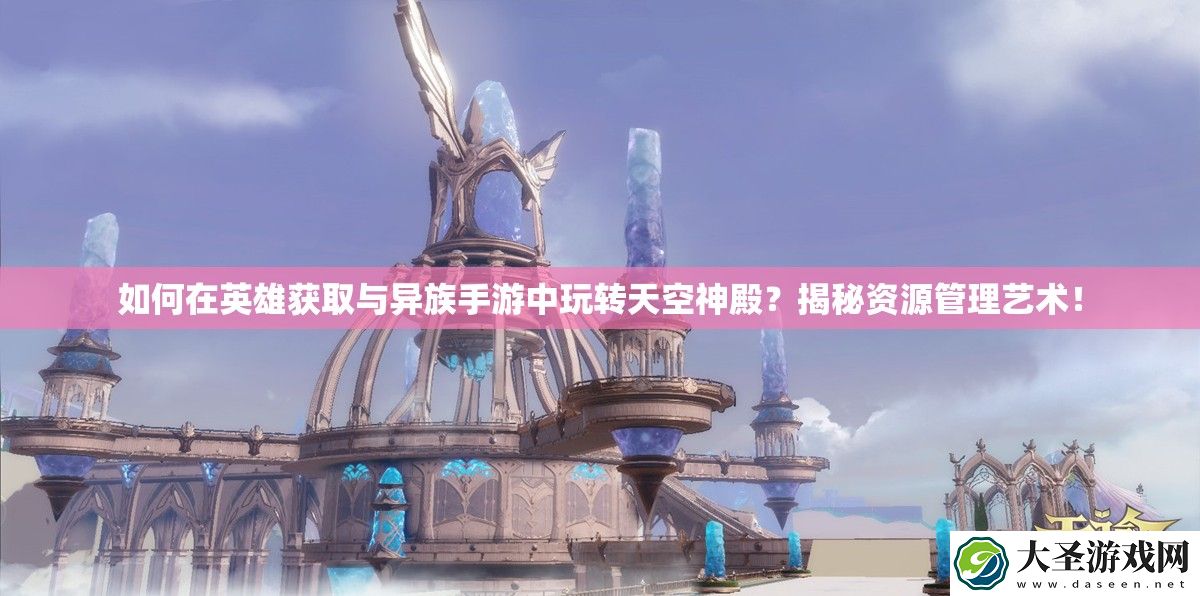 如何在英雄获取与异族手游中玩转天空神殿