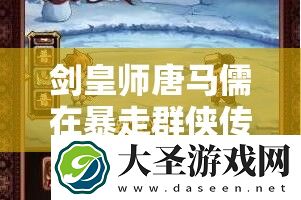 剑皇师唐马儒在暴走群侠传中的演变史