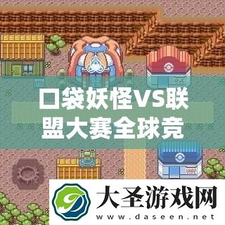 口袋妖怪VS联盟大赛全球竞技赛玩法深度解析