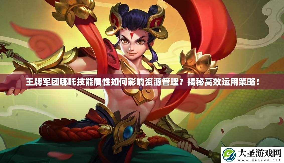王牌军团哪吒技能属性如何影响资源管理
