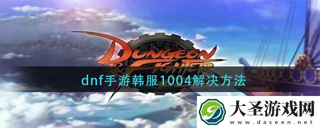 dnf手游韩服1004错误代码