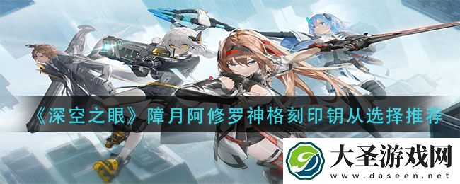 深空之眼障月阿修罗神格刻印钥从怎么选