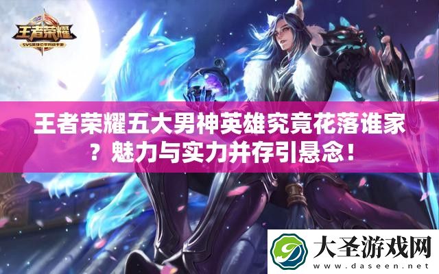 王者荣耀五大男神英雄究竟花落谁家