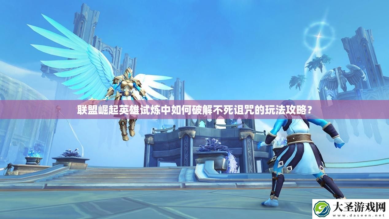 联盟崛起英雄试炼中如何破解不死诅咒的玩法攻略