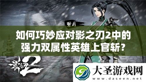 如何巧妙应对影之刃2中的强力双属性英雄上官斩