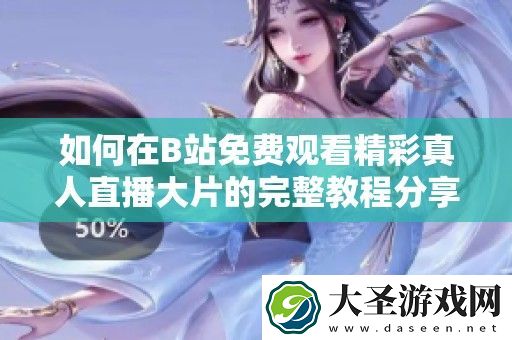 如何在B站免费观看精彩真人直播大片的完整教程分享