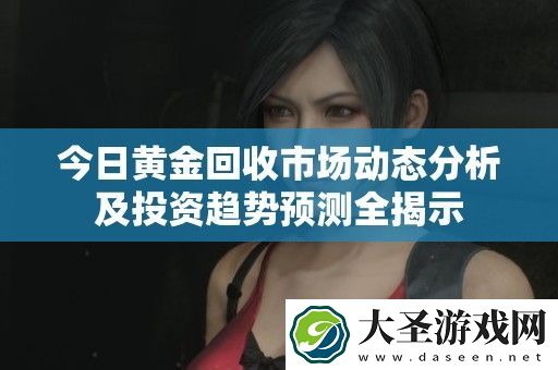 今日黄金回收市场动态分析及投资趋势预测全揭示