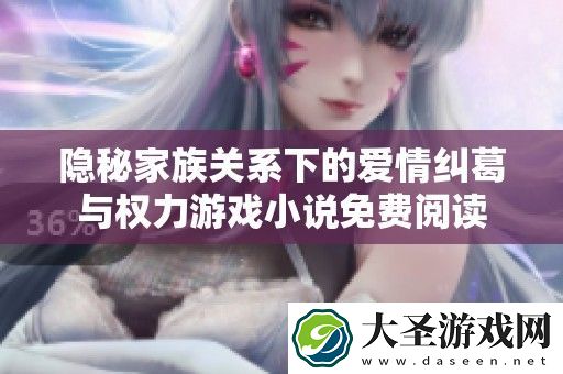 隐秘家族关系下的爱情纠葛与权力游戏小说免费阅读