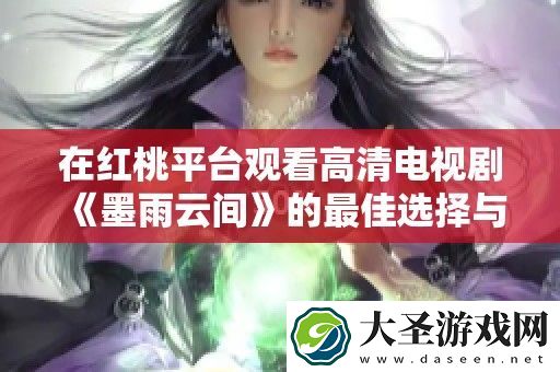 在红桃平台观看高清电视剧墨雨云间的最佳选择与观看指南