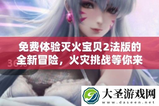 免费体验灭火宝贝2法版的全新冒险