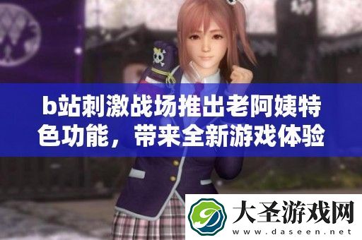 b站刺激战场推出老阿姨特色功能