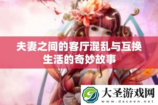 夫妻之间的客厅混乱与互换生活的奇妙故事