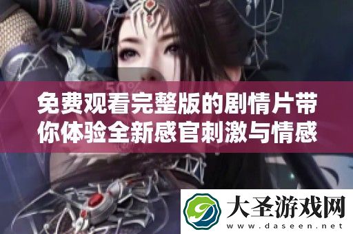 免费观看完整版的剧情片带你体验全新感官刺激与情感交织