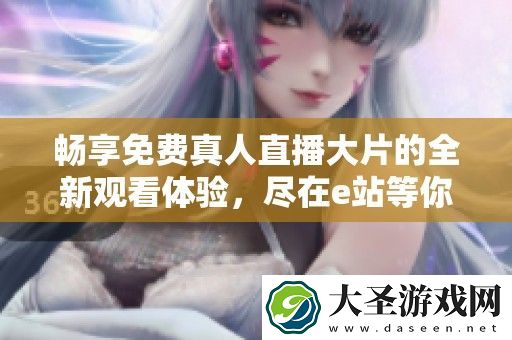 畅享免费真人直播大片的全新观看体验