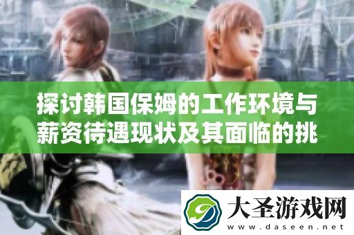 探讨韩国保姆的工作环境与薪资待遇现状及其面临的挑战与机遇