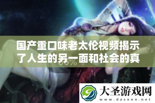 国产重口味老太伦视频揭示了人生的另一面和社会的真实反映