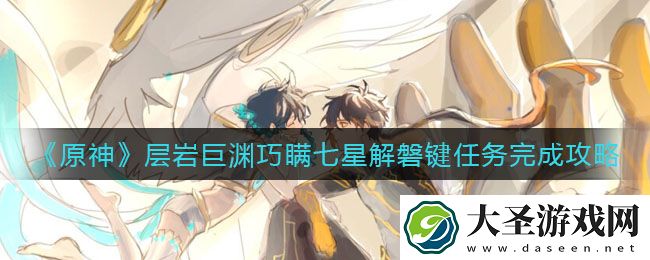 原神层岩巨渊巧瞒七星解磐键任务怎么做