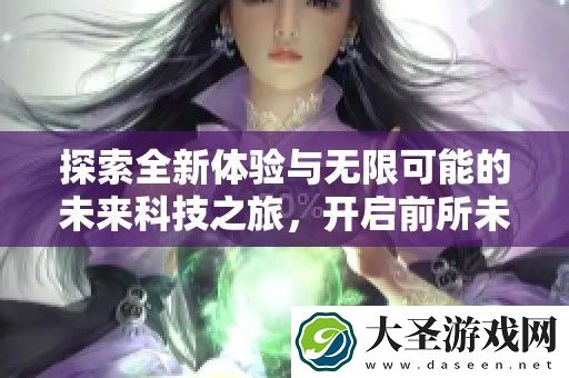 探索全新体验与无限可能的未来科技之旅