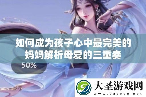 如何成为孩子心中最完美的妈妈解析母爱的三重奏