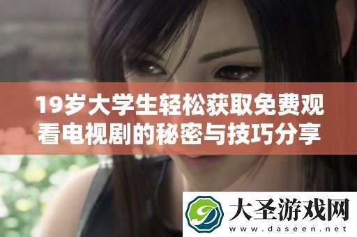 19岁大学生轻松获取免费观看电视剧的秘密与技巧分享