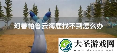 幻兽帕鲁云海鹿找不到怎么办